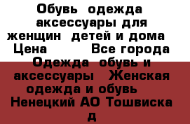 Обувь, одежда, аксессуары для женщин, детей и дома › Цена ­ 100 - Все города Одежда, обувь и аксессуары » Женская одежда и обувь   . Ненецкий АО,Тошвиска д.